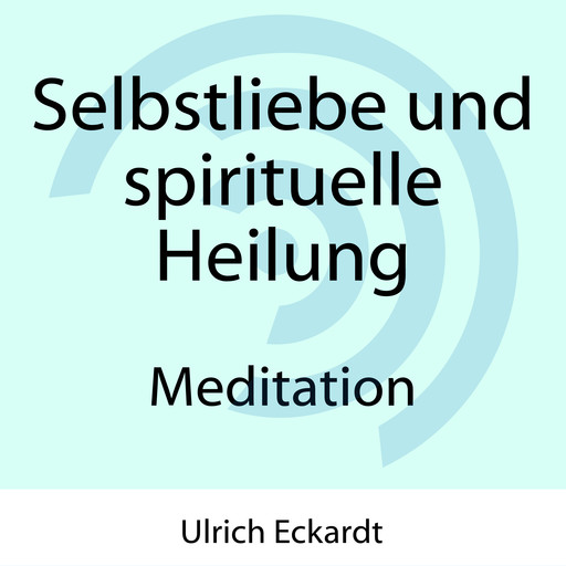 Selbstliebe und spirituelle Heilung - Meditation, Ulrich Eckardt