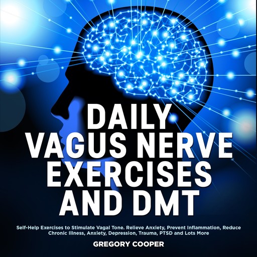 DAILY VAGUS NERVE EXERCISES and DMT: Self-Help Exercises to Stimulate Vagal Tone. Relieve Anxiety, Prevent Inflammation, Reduce Chronic Illness, Anxiety, Depression, Trauma, PTSD and Lots More, Gregory Cooper