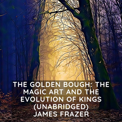 Golden Bough, The: The Magic Art and the Evolution of Kings (Unabridged), James Frazer