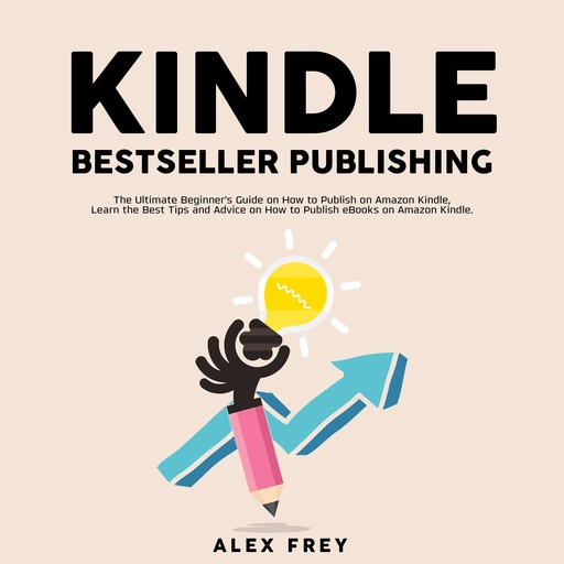 Kindle Bestseller Publishing: The Ultimate Beginner's Guide on How to Publish on Amazon Kindle, Learn the Best Tips and Advice on How to Publish eBooks on Amazon Kindle, Alex Frey