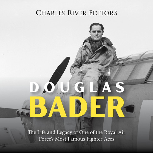 Douglas Bader: The Life and Legacy of One of the Royal Air Force’s Most Famous Fighter Aces, Charles Editors