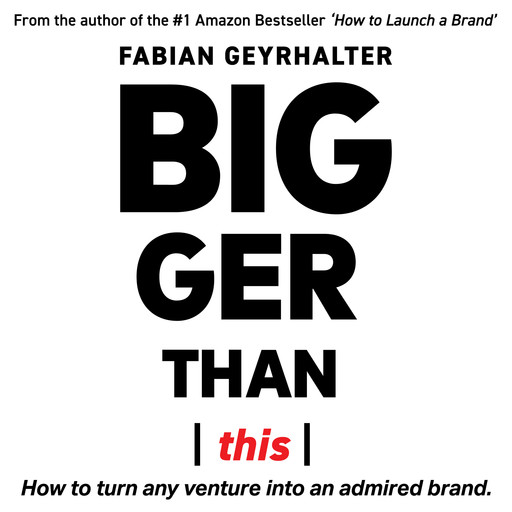 Bigger Than This: How to Turn Any Venture into an Admired Brand, Fabian Geyrhalter