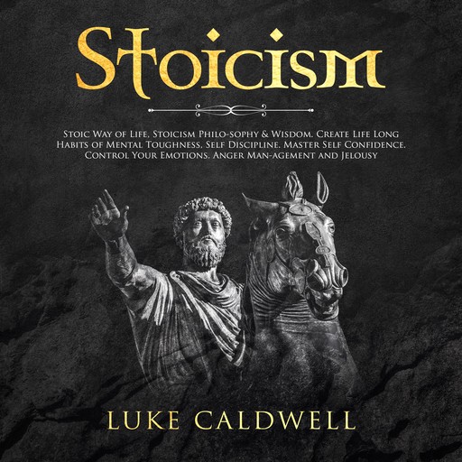 Stoicism: Stoic Way of Life, Stoicism Philo-sophy & Wisdom. Create Life Long Habits of Mental Toughness, Self Discipline. Master Self Confidence. Control, Management and Jelousy, Luke Caldwel
