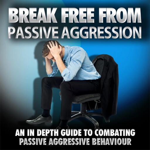 Break Free From Passive Aggression - How to Help Yourself or a Loved One Overcome Passive Aggression, Empowered Living