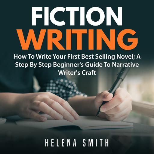 Fiction Writing: How To Write Your First Best Selling Novel; A Step By Step Beginner's Guide To Narrative Writer's Craft, Helena Smith
