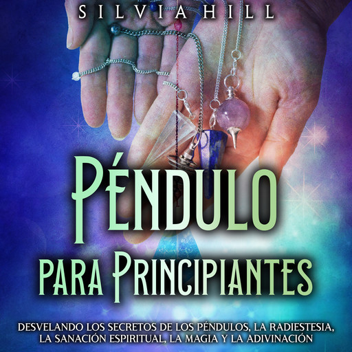 Péndulo para principiantes: Desvelando los secretos de los péndulos, la radiestesia, la sanación espiritual, la magia y la adivinación, Silvia Hill