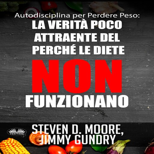 Autodisciplina per Perdere Peso: La Verità Poco Attraente del Perché le Diete NON Funzionano, Jimmy Gundry, Steven D. Moore