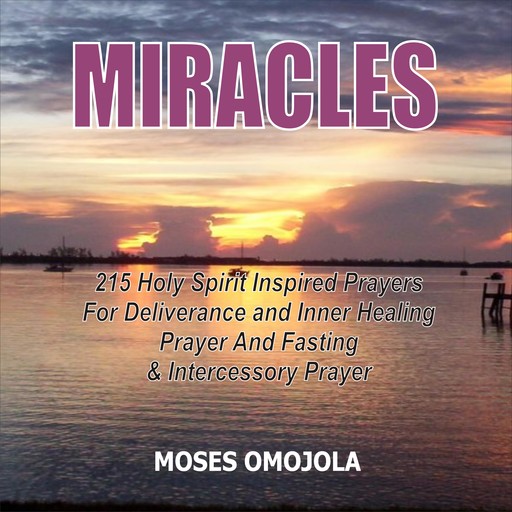 Miracles: 215 Holy Spirit Inspired Prayers For Deliverance And Inner Healing, Prayer And Fasting And Intercessory Prayer, Moses Omojola