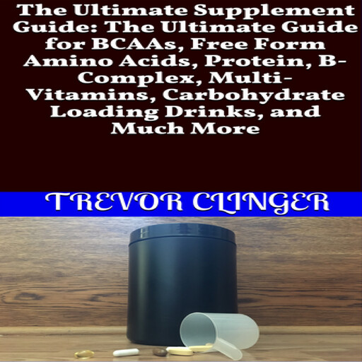 The Ultimate Supplement Guide: The Ultimate Guide for BCAAs, Free Form Amino Acids, Protein, B-Complex, Multi-Vitamins, Carbohydrate Loading Drinks, and Much More, Trevor Clinger