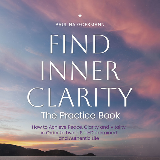 Find Inner Clarity: The Practice Book: How to Achieve Peace, Clarity and Vitality in Order to Live a Self-Determined and Authentic Life, Paulina Goesmann
