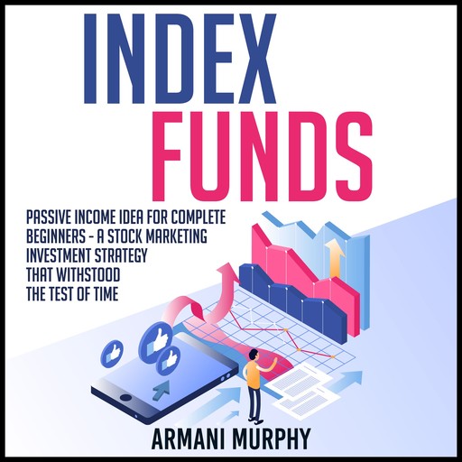 Index Funds: Passive Income Idea for Complete Beginners - A Stock Marketing Investment Strategy that Withstood the Test of Time, Armani Murphy