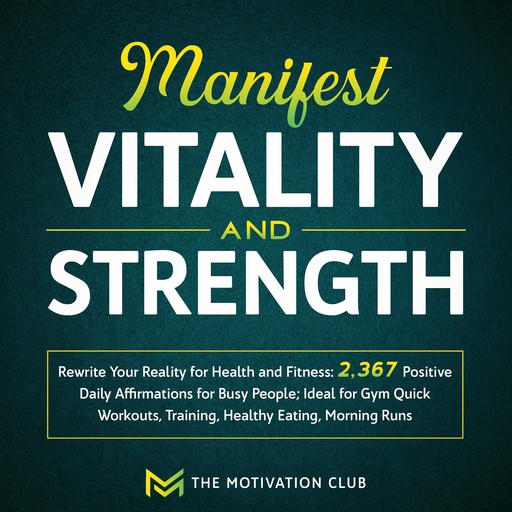 Manifest Vitality and Strength: Rewrite Your Reality for Health and Fitness 2,367 Positive Daily Affirmations for Busy People Ideal for Gym Quick Workouts, Training, Healthy Eating, Morning Runs, The Motivation Club