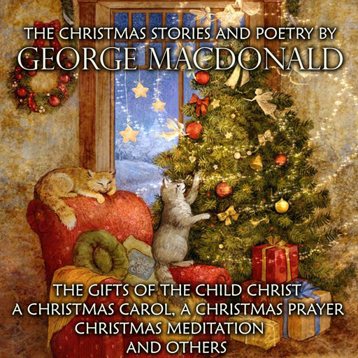 The Christmas Stories and Poetry by George MacDonald: The Gifts of the Child Christ, A Christmas Carol, A Christmas Prayer, Christmas Meditation and others, George MacDonald