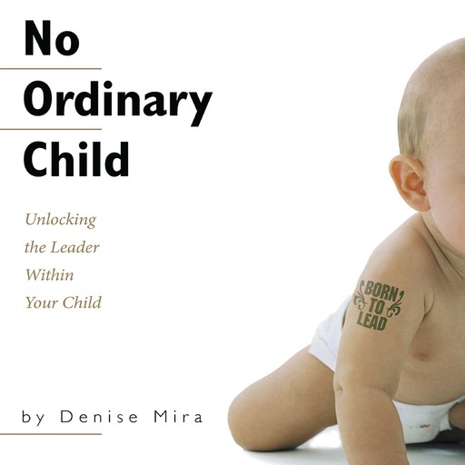 No Ordinary Child: Unlocking the Leader Within Your Child, Denise Mira