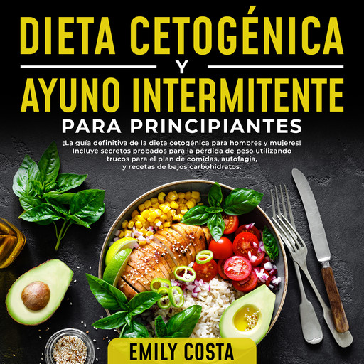 Dieta Cetogénica y Ayuno Intermitente Para Principiantes: ¡La guía definitiva de la dieta cetogénica para hombres y mujeres! Incluye secretos probados para la pérdida de peso utilizando trucos para el plan de comidas, autofagia, y recetas, Emily Costa