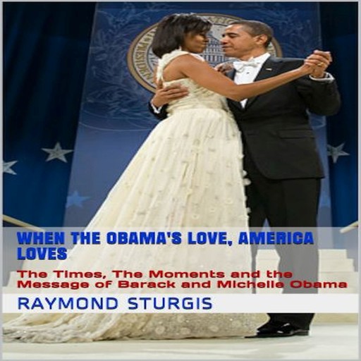 When the Obama's Love, America Loves: The Times, The Moments and the Message of Barack and Michelle Obama, Raymond Sturgis