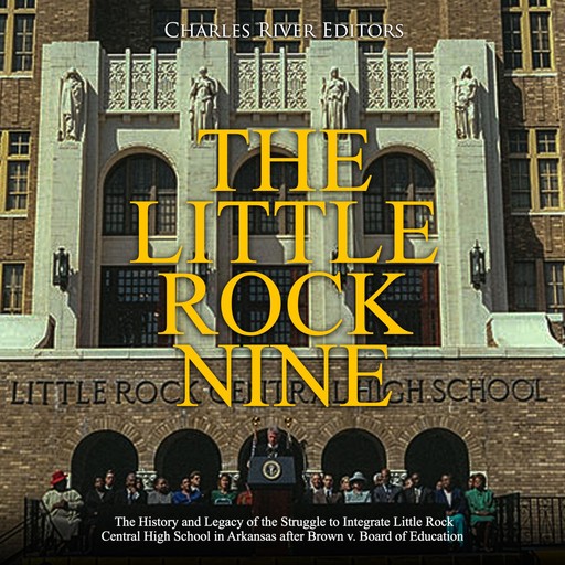 The Little Rock Nine: The History and Legacy of the Struggle to Integrate Little Rock Central High School in Arkansas after Brown v. Board of Education, Charles Editors