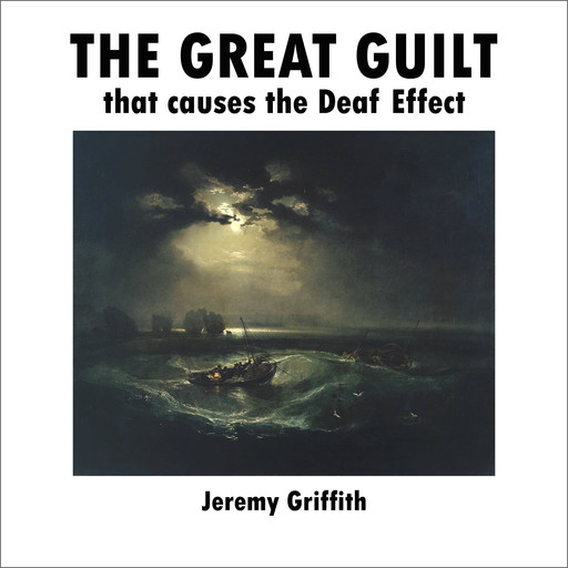 The Great Guilt that causes the Deaf Effect, Jeremy Griffith