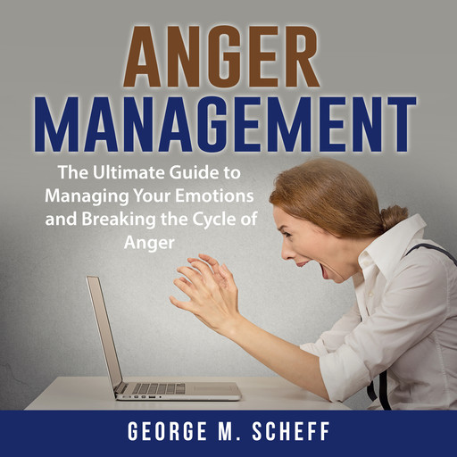 Anger Management: The Ultimate Guide to Managing Your Emotions and Breaking the Cycle of Anger, George M. Scheff