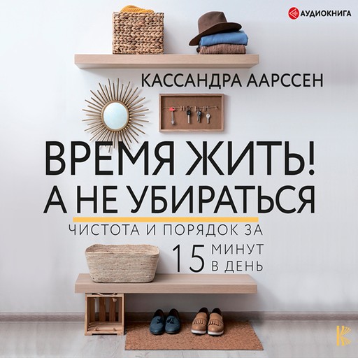 Время жить! А не убираться. Чистота и порядок за 15 минут в день, Кассандра Аарссен