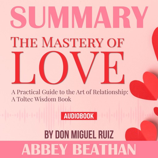 Summary of The Mastery of Love: A Practical Guide to the Art of Relationship: A Toltec Wisdom Book by Don Miguel Ruiz, Abbey Beathan