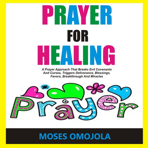 Prayer For Healing: A Prayer Approach That Breaks Evil Covenants And Curses, Triggers Deliverance, Blessings, Favors, Breakthrough And Miracles, Moses Omojola