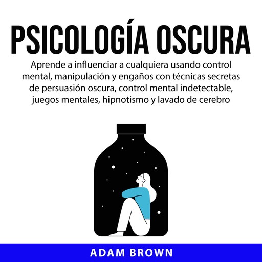 Psicología Oscura: Aprende a influenciar a cualquiera usando control mental, manipulación y engaños con técnicas secretas de persuasión oscura, control mental indetectable, juegos mentales, hipnotismo y lavado de cerebro, Adam Brown