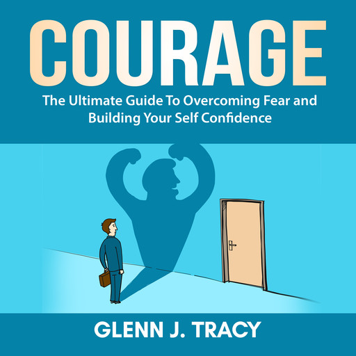 Courage: The Ultimate Guide To Overcoming Fear and Building Your Self Confidence, Glenn J. Tracy