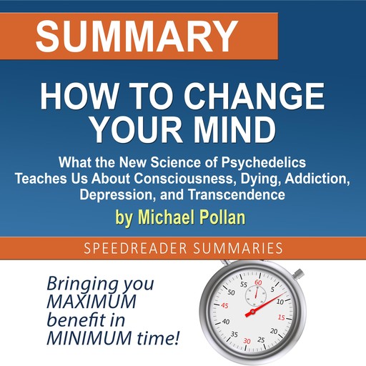 Summary of How to Change Your Mind: What the New Science of Psychedelics Teaches Us About Consciousness, Dying, Addiction, Depression, and Transcendence by Michael Pollan, SpeedReader Summaries