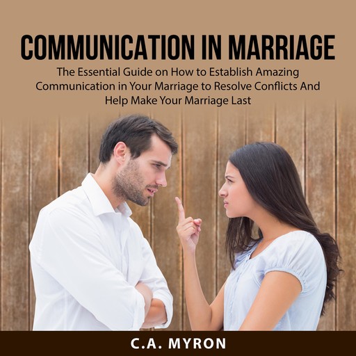Communication in Marriage: The Essential Guide on How to Establish Amazing Communication in Your Marriage to Resolve Conflicts And Help Make Your Marriage Last, C.A. Myron