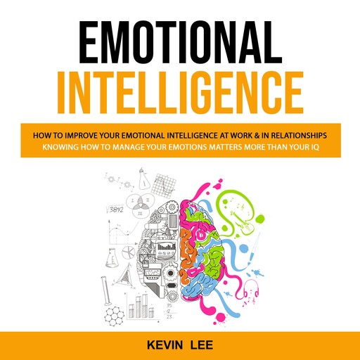 Emotional Intelligence: How to Improve Your Emotional Intelligence at Work & in Relationships (Knowing How to Manage Your Emotions Matters More Than Your Iq), Kevin Lee