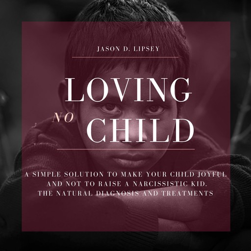 No-Loving Child A Simple Solution To Make Your Child Joyful And Not To Raise a Narcissistic Kid. The Natural Diagnosis And Treatments, Jason D. Lipsey