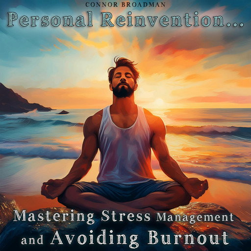 Personal Reinvention: Mastering Stress Management and Avoiding Burnout, Connor Broadman