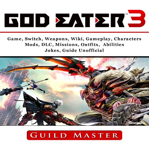 God Eater 3 Game, Weapons, Wiki, Characters, Outfits, DLC, PS4, Tips, Walkthrough, Download, Jokes, Guide Unofficial, Guild Master