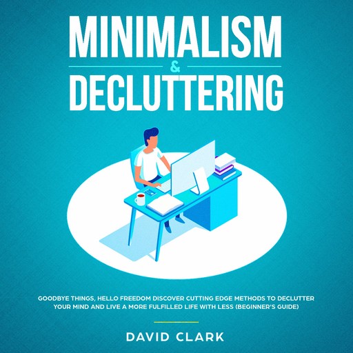 Minimalism & Decluttering: Goodbye Things, Hello Freedom - Discover Cutting Edge Methods to Declutter Your Mind and Live A More Fulfilled Life with Less (Beginner's Guide), David Clark