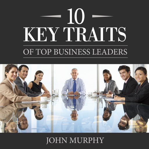 10 Key Traits of Top Business Leaders, John Murphy