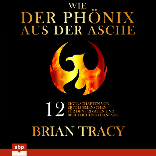 Wie der Phönix aus der Asche - 12 Eigenschaften von Erfolgsmenschen für den privaten und beruflichen Neuanfang (Ungekürzt), Brian Tracy