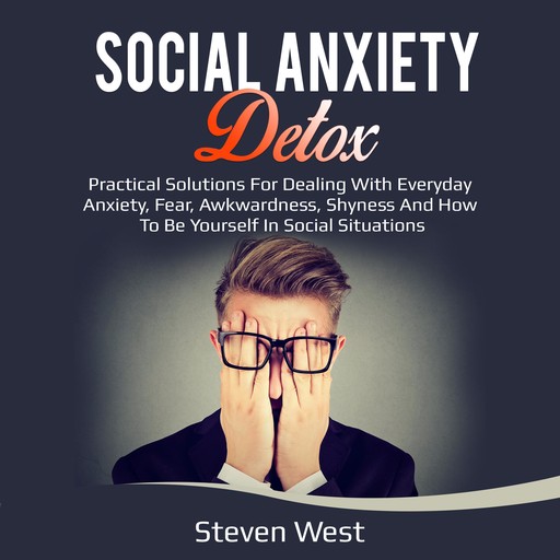 Social Anxiety Detox Practical Solutions for Dealing with Everyday Anxiety, Fear, Awkwardness, Shyness and How to be Yourself in Social Situations, Steven West