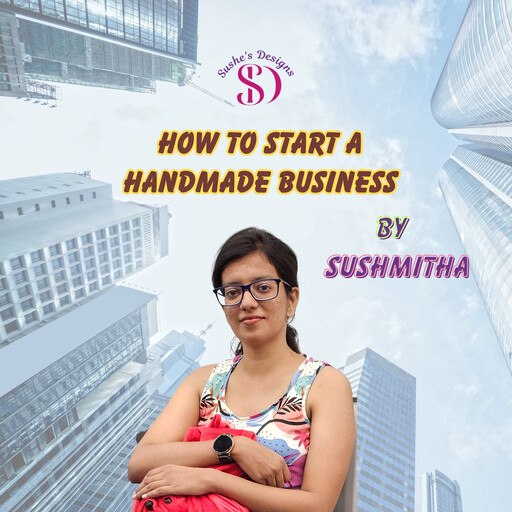 How to Start Your Own Handmade Business, Sushmitha