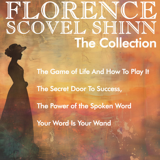 Florence Scovel Shinn - The Collection: The Game of Life And How To Play It, The Secret Door To Success, The Power of the Spoken Word, Your Word Is Your Wand, Florence Scovel Shinn