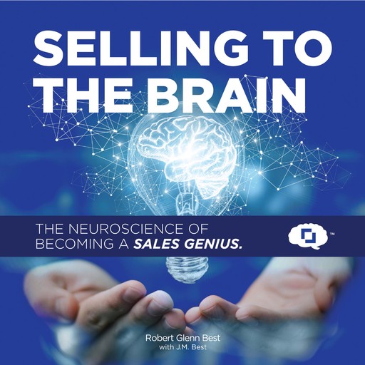 Selling To The Brain: The Neuroscience of Becoming a Sales Genius, Robert G. Best, J.M. Best