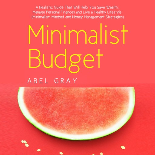 Minimalist Budget: The Realistic Guide That Will Help You Save Wealth, Manage Personal Finances and Live a Healthy Lifestyle (Minimalism Mindset and Money Management Strategies), Abel Gray
