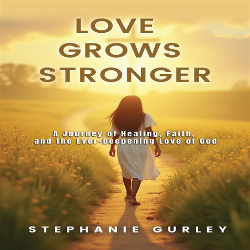 Love Grows Stronger: A Journey of Healing Faith and the Ever Deepening Love of God, Stephanie Gurley
