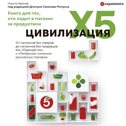 Цивилизация X5. От магазинов без товаров до магазинов без продавцов. Как «Перекресток» и «Пятерочка» изменили российскую торговлю, Дмитрий Соколов-Митрич, Никита Аронов