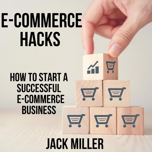 E-COMMERCE HACKS -How to start a Successful E-Commerce Business, Jack Miller