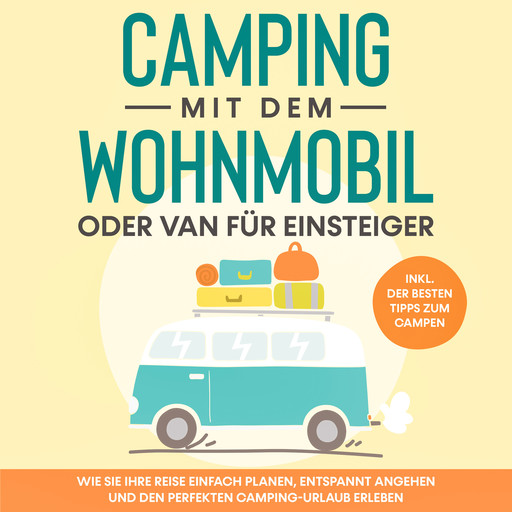 Camping mit dem Wohnmobil oder Van für Einsteiger: Wie Sie Ihre Reise einfach planen, entspannt angehen und den perfekten Camping-Urlaub erleben - inkl. der besten Tipps zum Campen, Martin Meiners