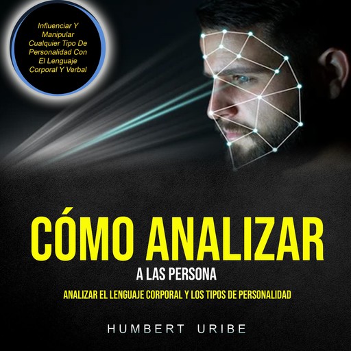 Cómo Analizar A Las Persona: Analizar el lenguaje corporal y los tipos de personalidad (Influenciar Y Manipular Cualquier Tipo De Personalidad Con El Lenguaje Corporal Y Verbal), Humbert Uribe