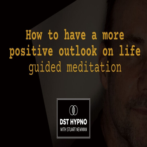 How to have a more positive outlook on life guided meditation - A guided meditation - DST Hypno with Stu Newman, Stuart Newman