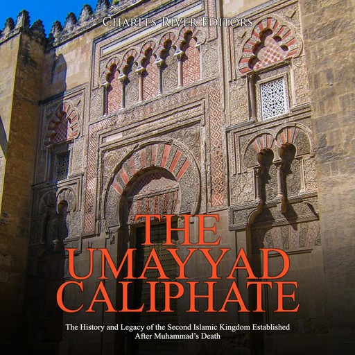 The Umayyad Caliphate: The History and Legacy of the Second Islamic Kingdom Established After Muhammad’s Death, Charles Editors
