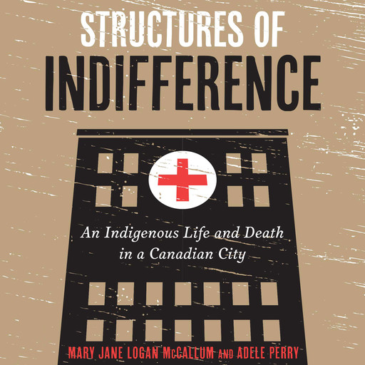 Structures of Indifference - An Indigenous Life and Death in a Canadian City (Unabridged), Mary Jane Logan McCallum, Adele Perry